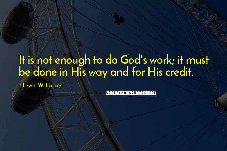 Erwin W. Lutzer Quotes: It is not enough to do God's work; it must be done in His way and for His credit.