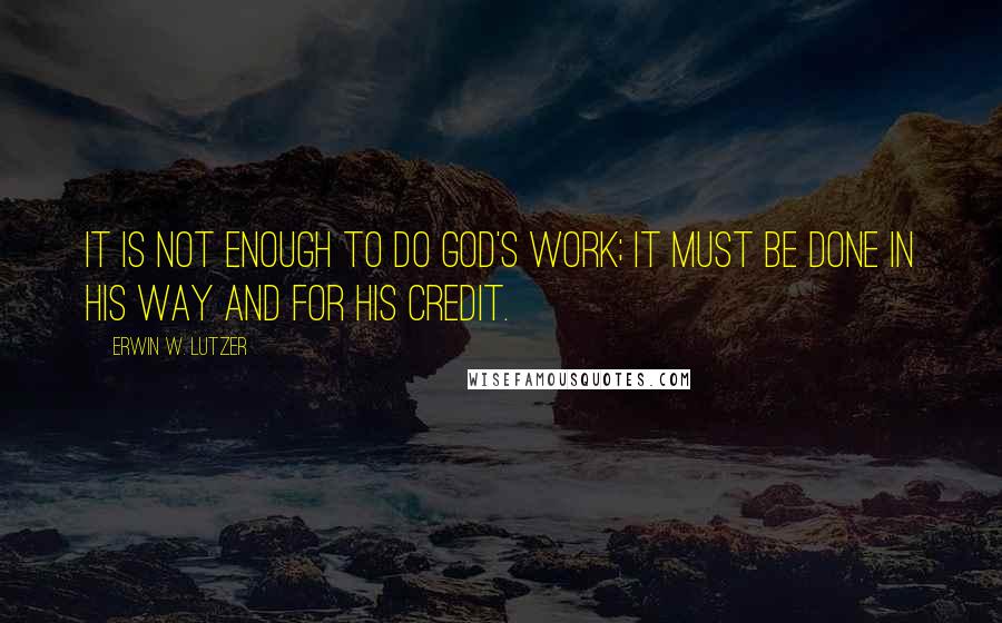 Erwin W. Lutzer Quotes: It is not enough to do God's work; it must be done in His way and for His credit.