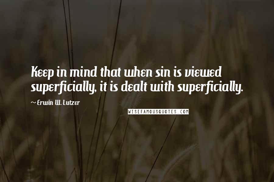 Erwin W. Lutzer Quotes: Keep in mind that when sin is viewed superficially, it is dealt with superficially.