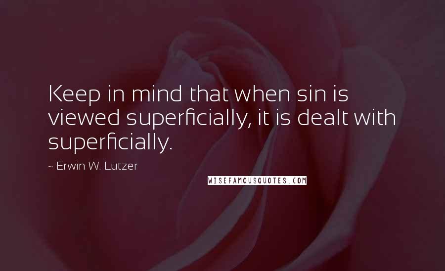 Erwin W. Lutzer Quotes: Keep in mind that when sin is viewed superficially, it is dealt with superficially.