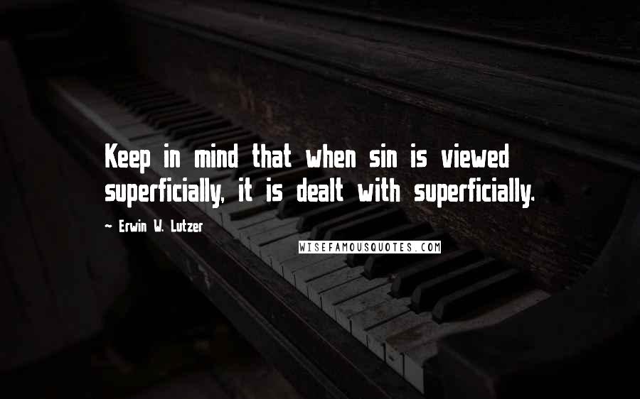 Erwin W. Lutzer Quotes: Keep in mind that when sin is viewed superficially, it is dealt with superficially.