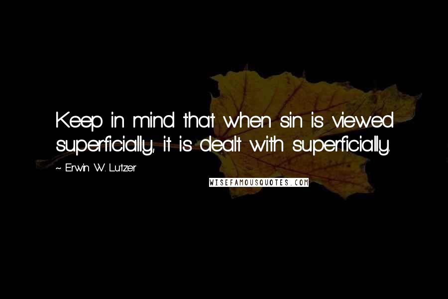 Erwin W. Lutzer Quotes: Keep in mind that when sin is viewed superficially, it is dealt with superficially.