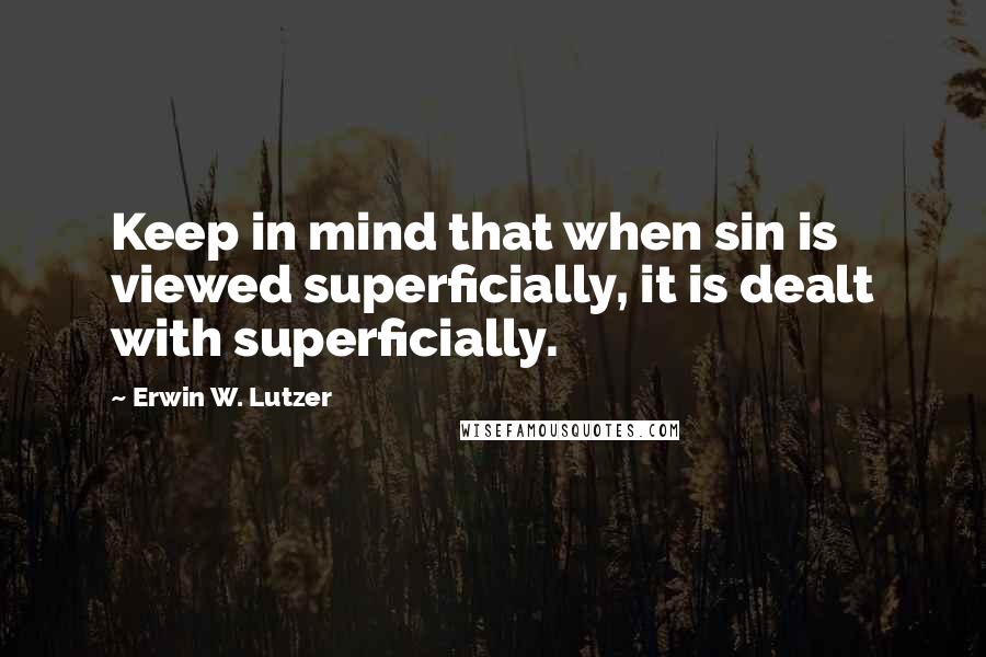 Erwin W. Lutzer Quotes: Keep in mind that when sin is viewed superficially, it is dealt with superficially.