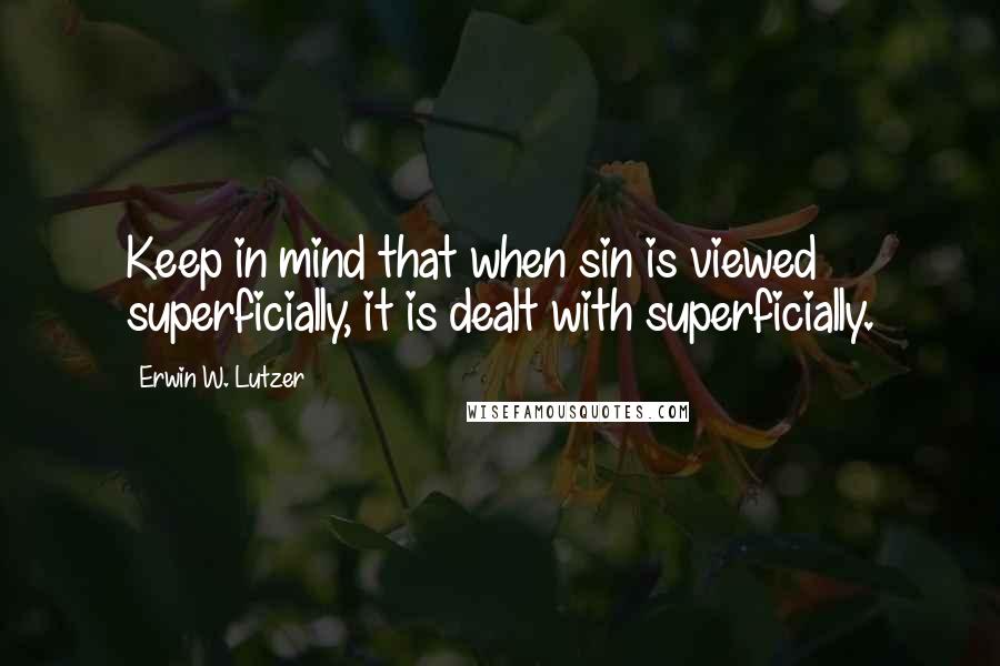 Erwin W. Lutzer Quotes: Keep in mind that when sin is viewed superficially, it is dealt with superficially.