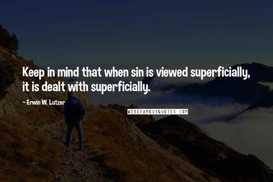 Erwin W. Lutzer Quotes: Keep in mind that when sin is viewed superficially, it is dealt with superficially.