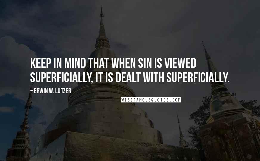 Erwin W. Lutzer Quotes: Keep in mind that when sin is viewed superficially, it is dealt with superficially.