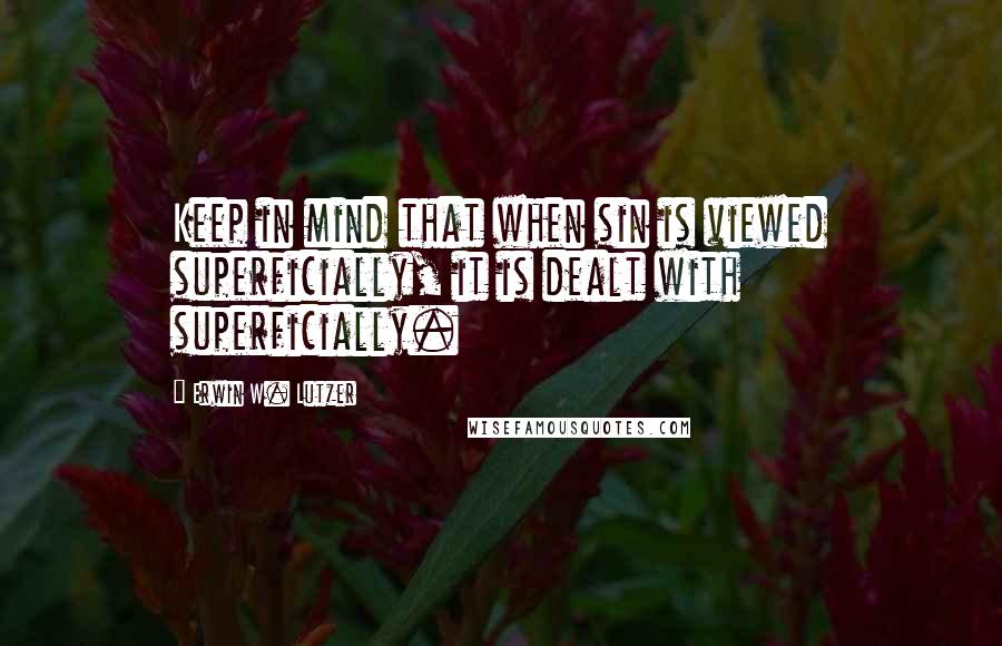 Erwin W. Lutzer Quotes: Keep in mind that when sin is viewed superficially, it is dealt with superficially.