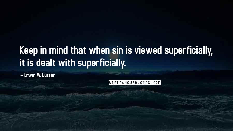 Erwin W. Lutzer Quotes: Keep in mind that when sin is viewed superficially, it is dealt with superficially.