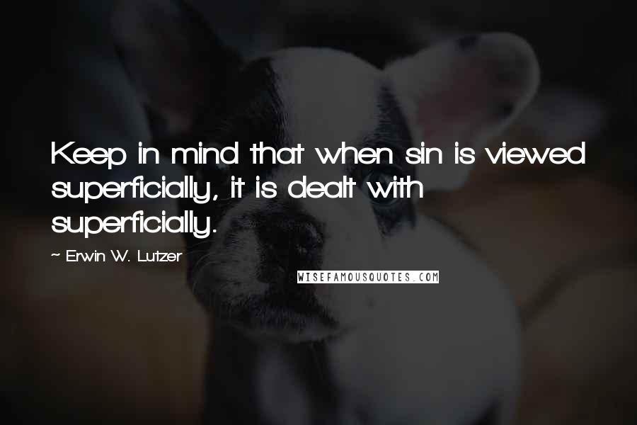 Erwin W. Lutzer Quotes: Keep in mind that when sin is viewed superficially, it is dealt with superficially.