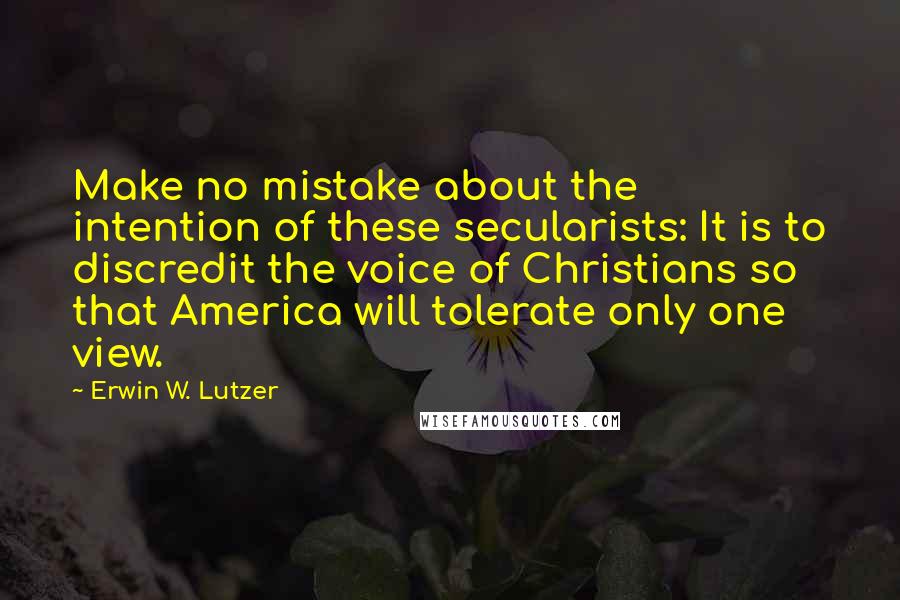 Erwin W. Lutzer Quotes: Make no mistake about the intention of these secularists: It is to discredit the voice of Christians so that America will tolerate only one view.