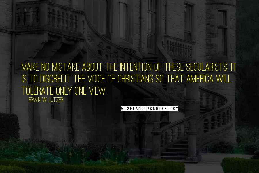 Erwin W. Lutzer Quotes: Make no mistake about the intention of these secularists: It is to discredit the voice of Christians so that America will tolerate only one view.