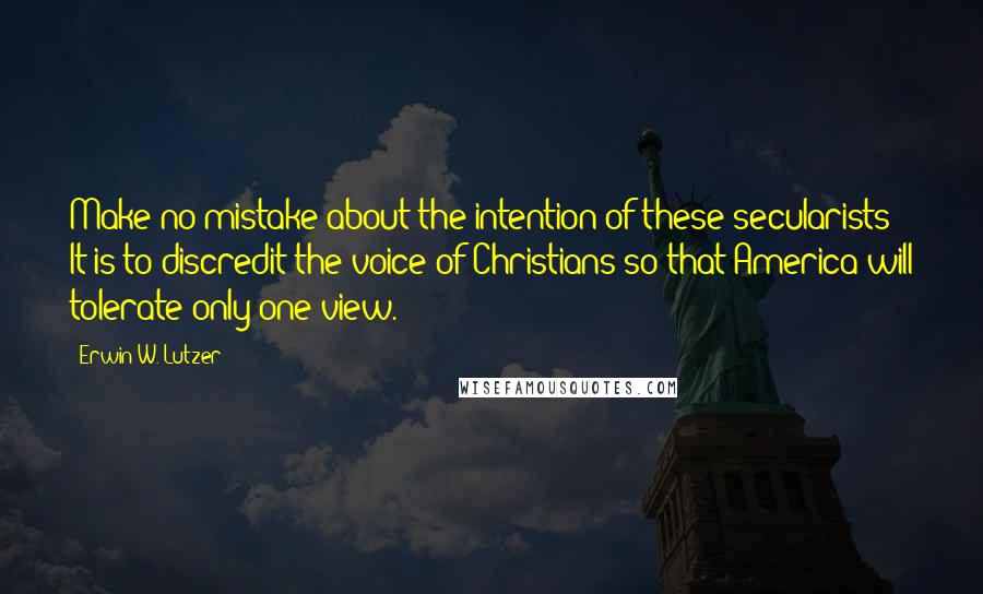 Erwin W. Lutzer Quotes: Make no mistake about the intention of these secularists: It is to discredit the voice of Christians so that America will tolerate only one view.