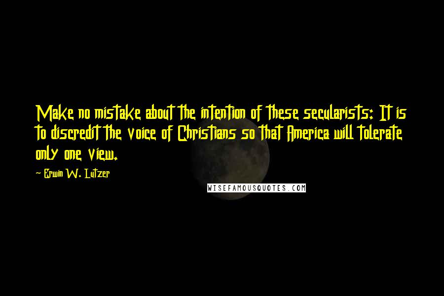 Erwin W. Lutzer Quotes: Make no mistake about the intention of these secularists: It is to discredit the voice of Christians so that America will tolerate only one view.