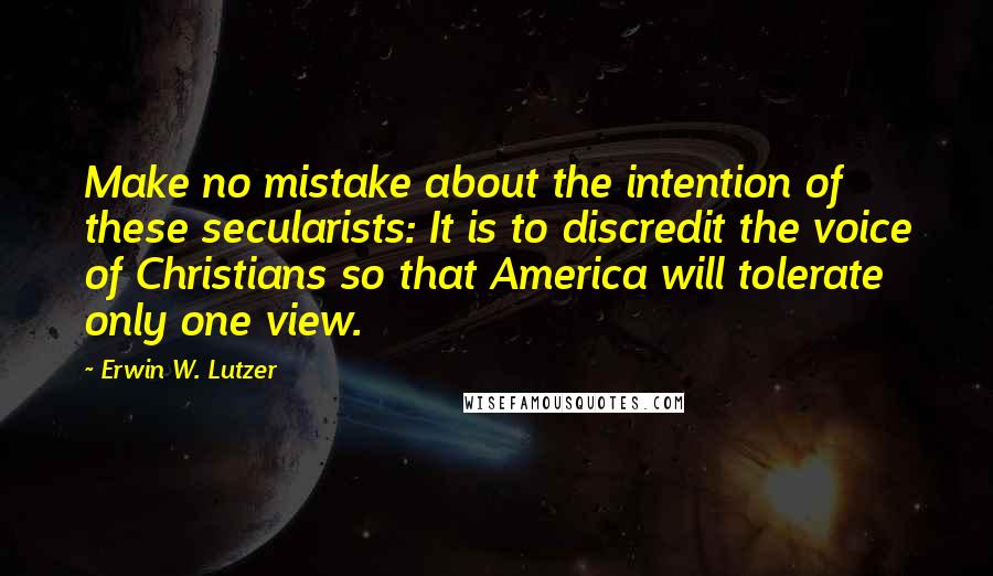 Erwin W. Lutzer Quotes: Make no mistake about the intention of these secularists: It is to discredit the voice of Christians so that America will tolerate only one view.