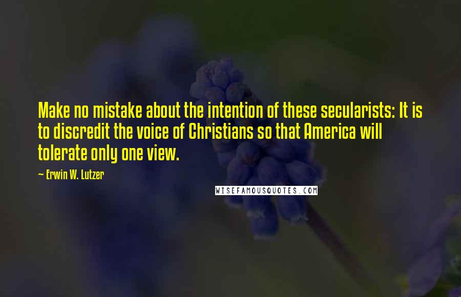 Erwin W. Lutzer Quotes: Make no mistake about the intention of these secularists: It is to discredit the voice of Christians so that America will tolerate only one view.