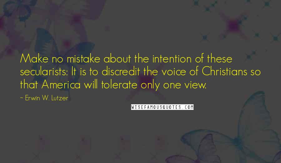 Erwin W. Lutzer Quotes: Make no mistake about the intention of these secularists: It is to discredit the voice of Christians so that America will tolerate only one view.