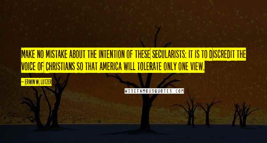 Erwin W. Lutzer Quotes: Make no mistake about the intention of these secularists: It is to discredit the voice of Christians so that America will tolerate only one view.