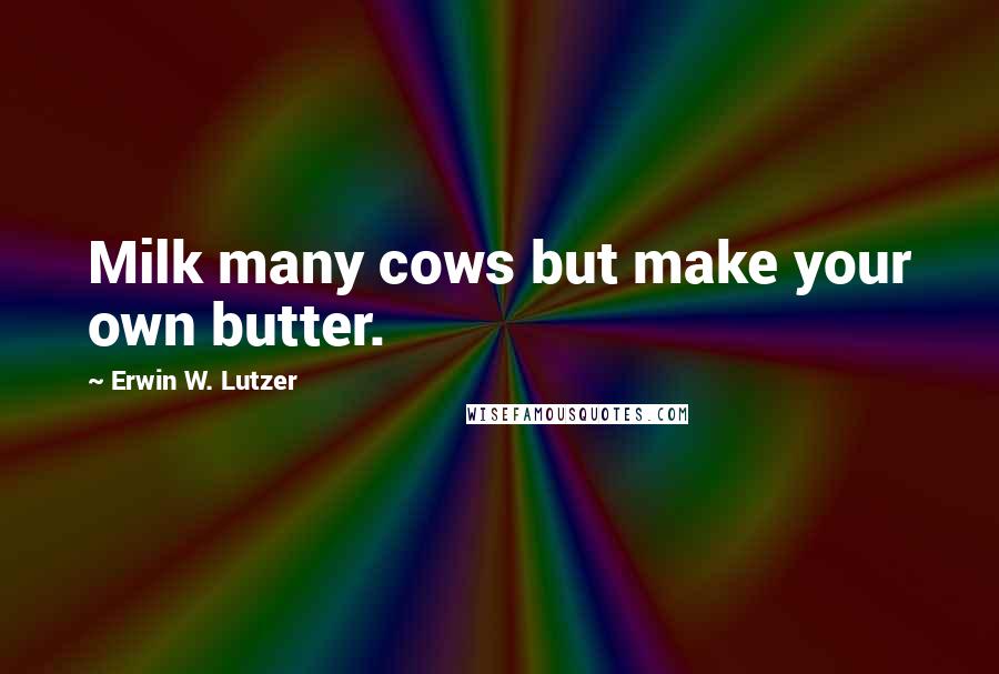 Erwin W. Lutzer Quotes: Milk many cows but make your own butter.