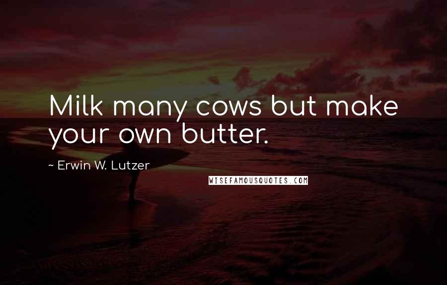 Erwin W. Lutzer Quotes: Milk many cows but make your own butter.