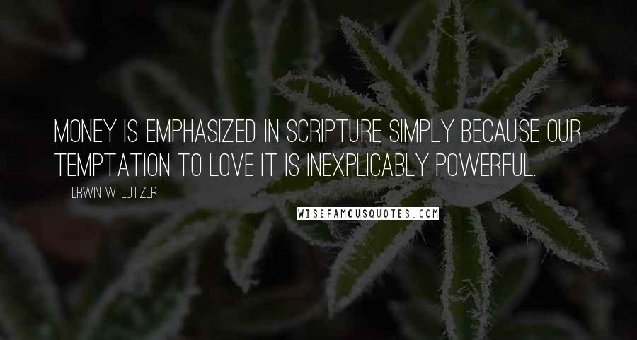 Erwin W. Lutzer Quotes: Money is emphasized in Scripture simply because our temptation to love it is inexplicably powerful.