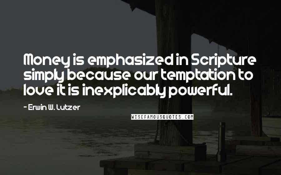 Erwin W. Lutzer Quotes: Money is emphasized in Scripture simply because our temptation to love it is inexplicably powerful.