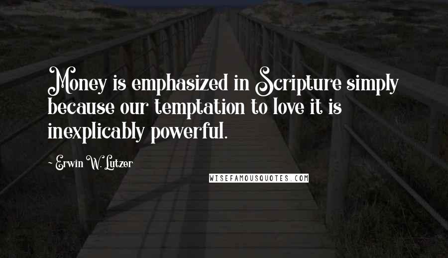 Erwin W. Lutzer Quotes: Money is emphasized in Scripture simply because our temptation to love it is inexplicably powerful.