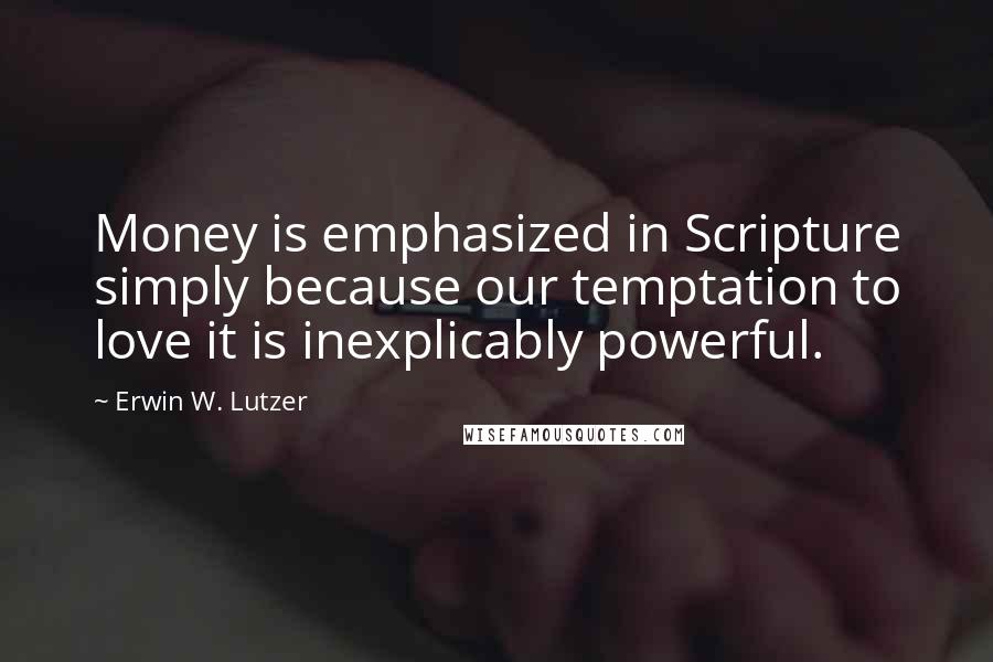 Erwin W. Lutzer Quotes: Money is emphasized in Scripture simply because our temptation to love it is inexplicably powerful.