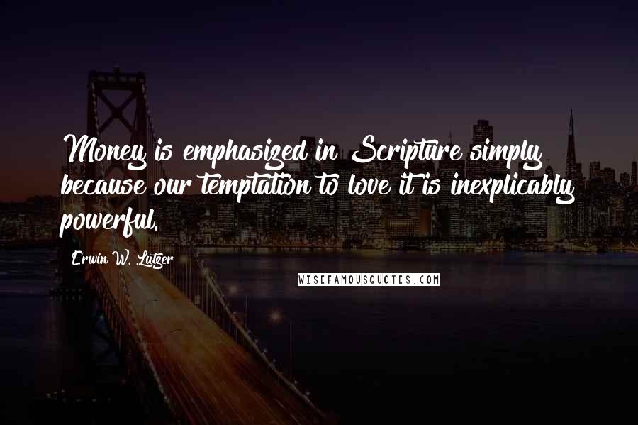 Erwin W. Lutzer Quotes: Money is emphasized in Scripture simply because our temptation to love it is inexplicably powerful.