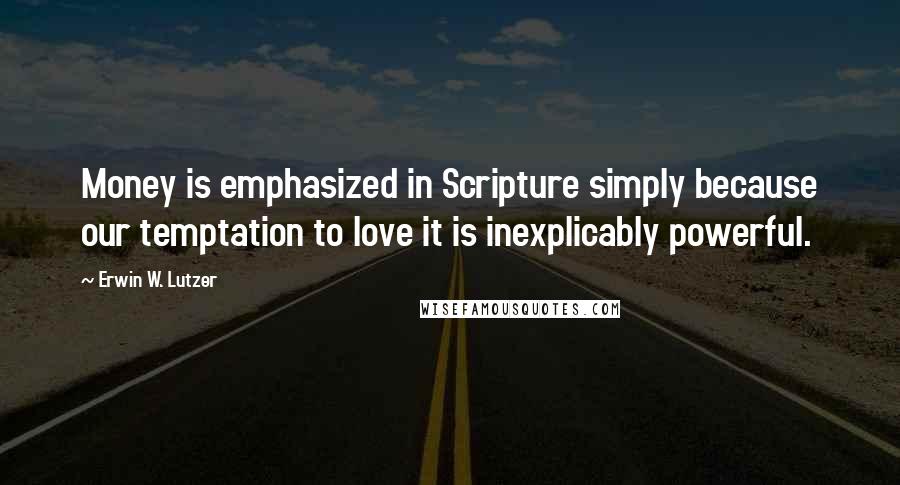 Erwin W. Lutzer Quotes: Money is emphasized in Scripture simply because our temptation to love it is inexplicably powerful.