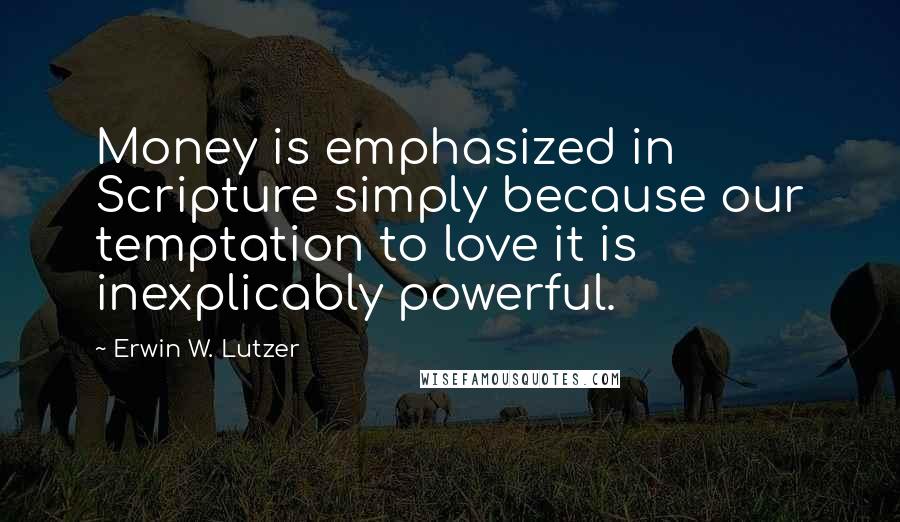 Erwin W. Lutzer Quotes: Money is emphasized in Scripture simply because our temptation to love it is inexplicably powerful.