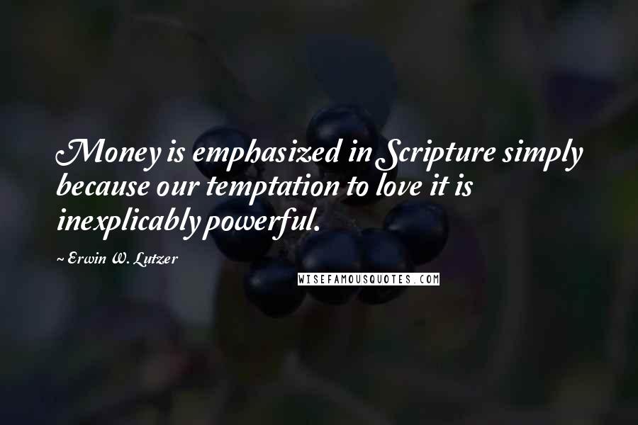 Erwin W. Lutzer Quotes: Money is emphasized in Scripture simply because our temptation to love it is inexplicably powerful.