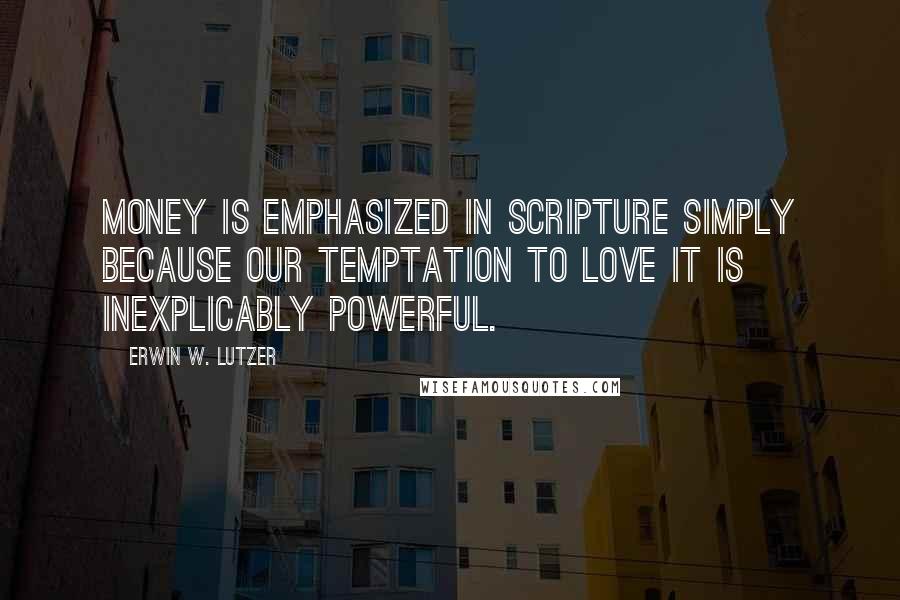 Erwin W. Lutzer Quotes: Money is emphasized in Scripture simply because our temptation to love it is inexplicably powerful.
