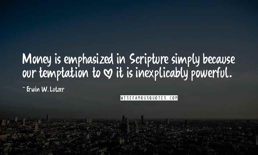 Erwin W. Lutzer Quotes: Money is emphasized in Scripture simply because our temptation to love it is inexplicably powerful.