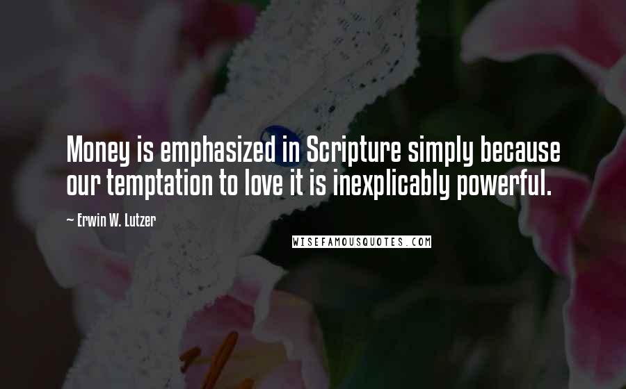 Erwin W. Lutzer Quotes: Money is emphasized in Scripture simply because our temptation to love it is inexplicably powerful.