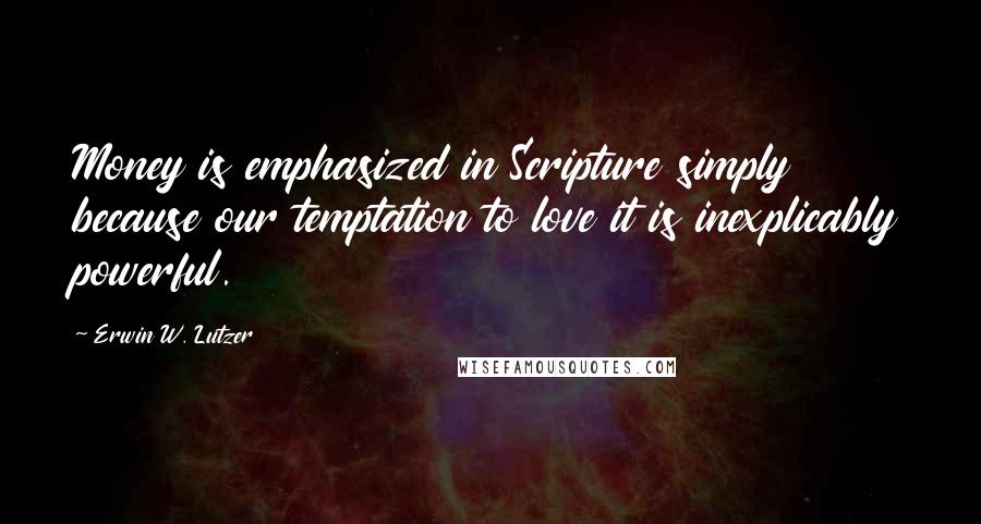 Erwin W. Lutzer Quotes: Money is emphasized in Scripture simply because our temptation to love it is inexplicably powerful.
