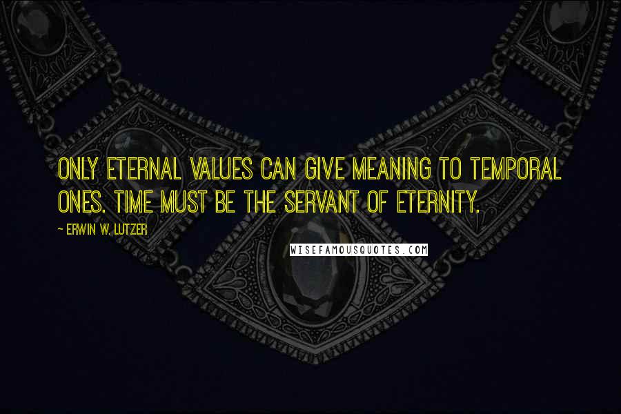 Erwin W. Lutzer Quotes: Only eternal values can give meaning to temporal ones. Time must be the servant of eternity.