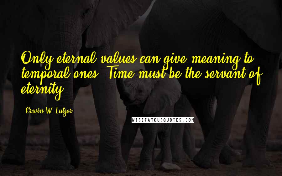 Erwin W. Lutzer Quotes: Only eternal values can give meaning to temporal ones. Time must be the servant of eternity.