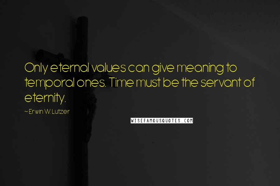 Erwin W. Lutzer Quotes: Only eternal values can give meaning to temporal ones. Time must be the servant of eternity.