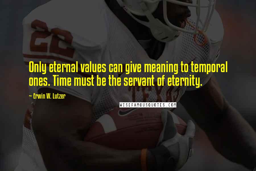 Erwin W. Lutzer Quotes: Only eternal values can give meaning to temporal ones. Time must be the servant of eternity.