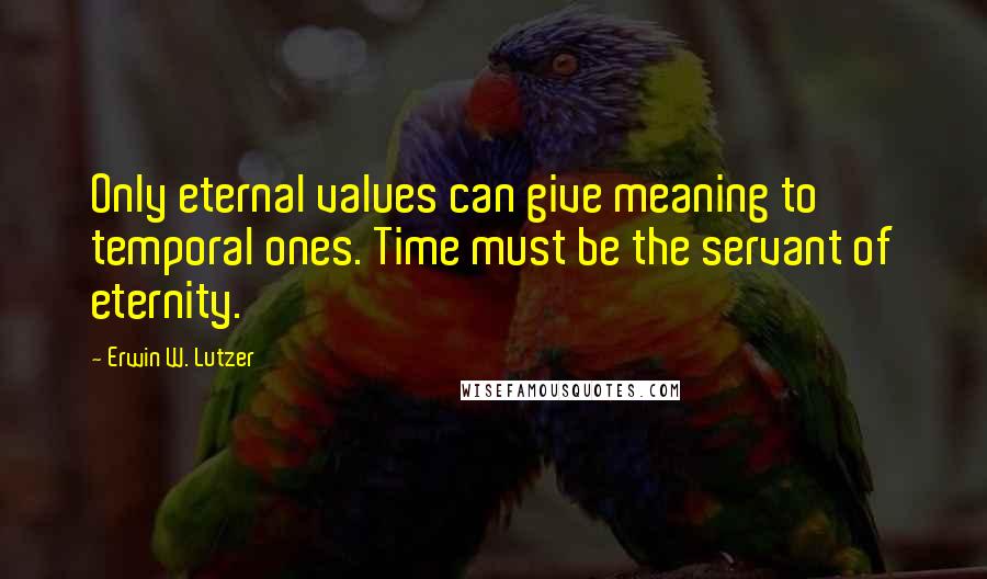 Erwin W. Lutzer Quotes: Only eternal values can give meaning to temporal ones. Time must be the servant of eternity.