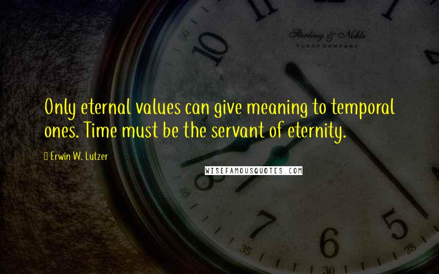 Erwin W. Lutzer Quotes: Only eternal values can give meaning to temporal ones. Time must be the servant of eternity.