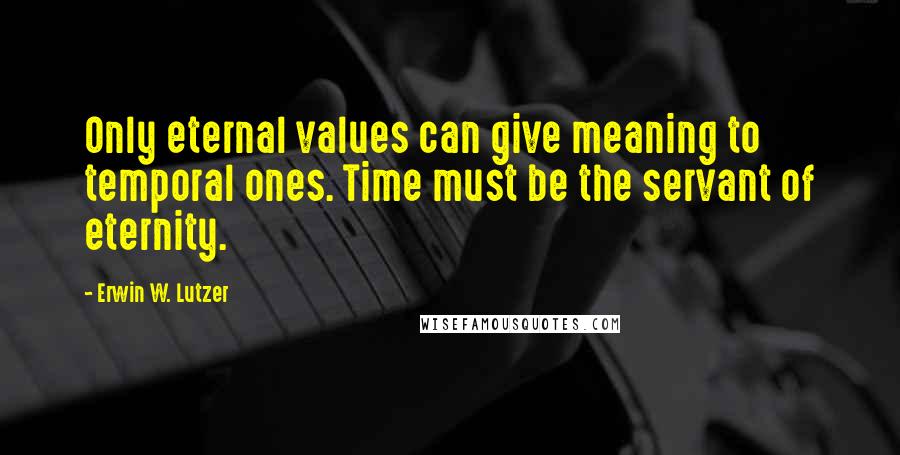 Erwin W. Lutzer Quotes: Only eternal values can give meaning to temporal ones. Time must be the servant of eternity.