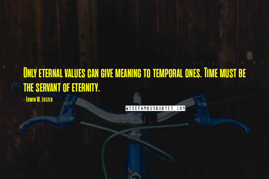 Erwin W. Lutzer Quotes: Only eternal values can give meaning to temporal ones. Time must be the servant of eternity.