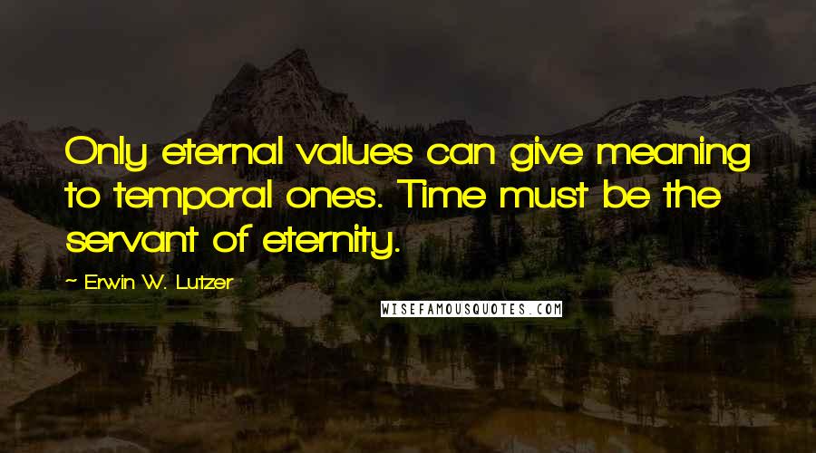 Erwin W. Lutzer Quotes: Only eternal values can give meaning to temporal ones. Time must be the servant of eternity.