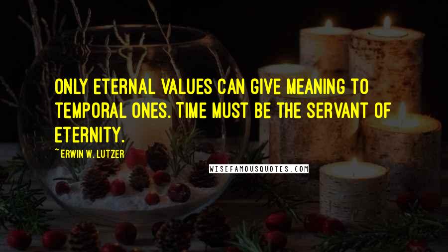 Erwin W. Lutzer Quotes: Only eternal values can give meaning to temporal ones. Time must be the servant of eternity.