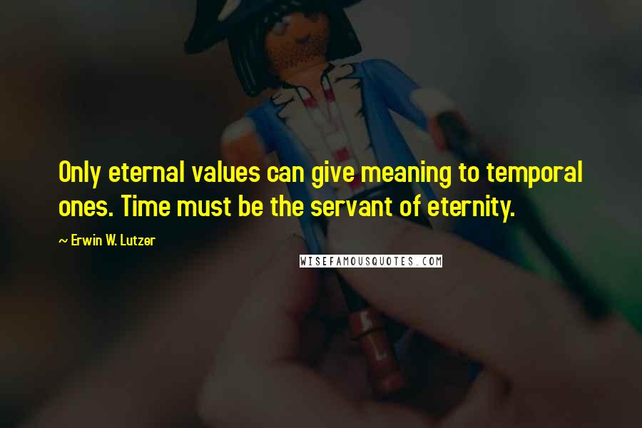 Erwin W. Lutzer Quotes: Only eternal values can give meaning to temporal ones. Time must be the servant of eternity.