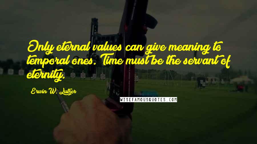 Erwin W. Lutzer Quotes: Only eternal values can give meaning to temporal ones. Time must be the servant of eternity.