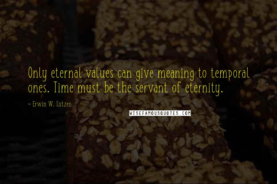 Erwin W. Lutzer Quotes: Only eternal values can give meaning to temporal ones. Time must be the servant of eternity.