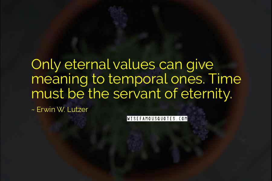 Erwin W. Lutzer Quotes: Only eternal values can give meaning to temporal ones. Time must be the servant of eternity.