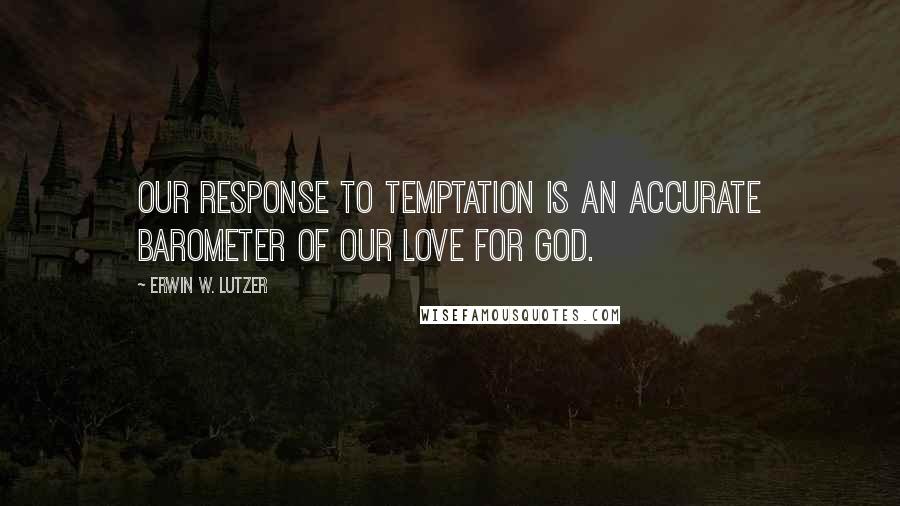 Erwin W. Lutzer Quotes: Our response to temptation is an accurate barometer of our love for God.